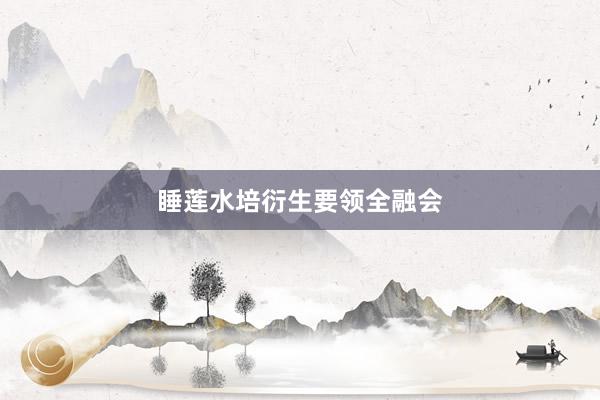 睡莲水培衍生要领全融会