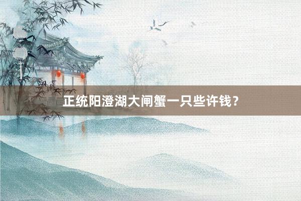 正统阳澄湖大闸蟹一只些许钱？
