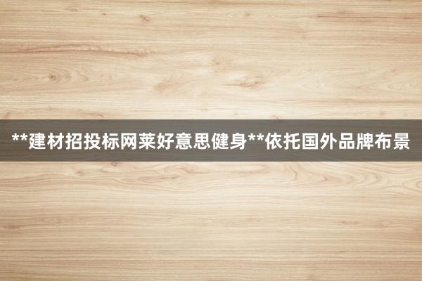 **建材招投标网莱好意思健身**依托国外品牌布景